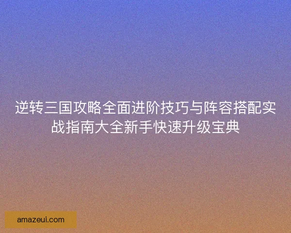 逆转三国攻略全面进阶技巧与阵容搭配实战指南大全新手快速升级宝典
