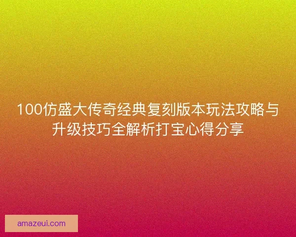 100仿盛大传奇经典复刻版本玩法攻略与升级技巧全解析打宝心得分享