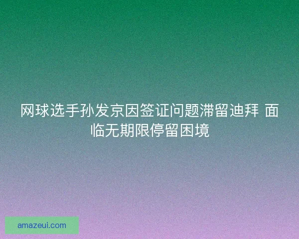 网球选手孙发京因签证问题滞留迪拜 面临无期限停留困境