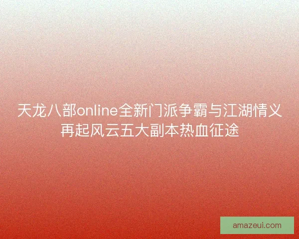 天龙八部online全新门派争霸与江湖情义再起风云五大副本热血征途